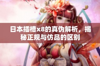日本插槽x8的真伪解析，揭秘正规与仿品的区别