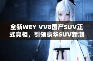 全新WEY VV8国产SUV正式亮相，引领豪华SUV新潮流