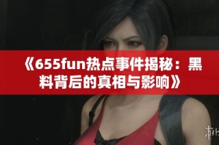 《655fun热点事件揭秘：黑料背后的真相与影响》