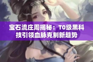 宝石流庄周揭秘：T0级黑科技引领血脉克制新趋势