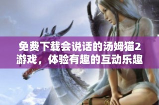 免费下载会说话的汤姆猫2游戏，体验有趣的互动乐趣