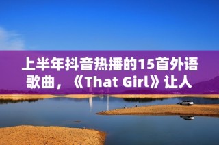 上半年抖音热播的15首外语歌曲，《That Girl》让人听了欲罢不能