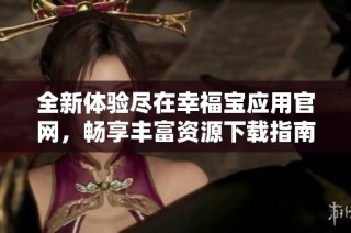 全新体验尽在幸福宝应用官网，畅享丰富资源下载指南