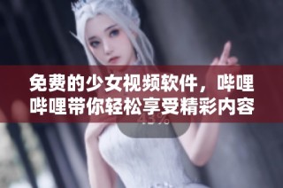 免费的少女视频软件，哔哩哔哩带你轻松享受精彩内容