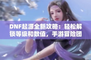 DNF起源全新攻略：轻松解锁等级和数值，手游冒险团一键查询技巧！