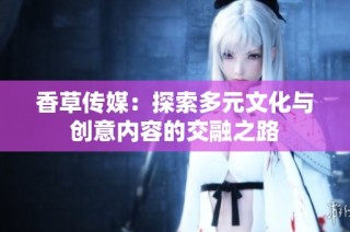 香草传媒：探索多元文化与创意内容的交融之路