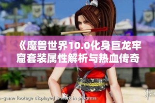 《魔兽世界10.0化身巨龙牢窟套装属性解析与热血传奇顶尖装备对比》