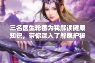 三名医生轮番为我解读健康知识，带你深入了解医护秘密