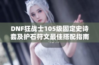 DNF狂战士105级固定史诗套及护石符文最佳搭配指南