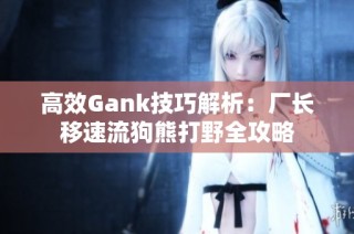 高效Gank技巧解析：厂长移速流狗熊打野全攻略