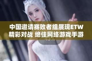 中国邀请赛败者组展现ETW精彩对战 绝佳网络游戏手游推荐