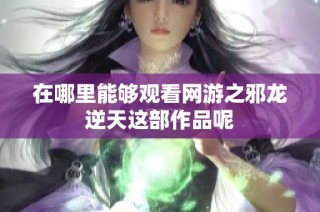 在哪里能够观看网游之邪龙逆天这部作品呢