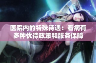 医院内的特殊待遇：看病有多种优待政策和服务保障