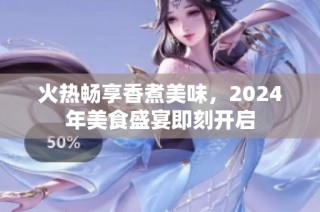火热畅享香煮美味，2024年美食盛宴即刻开启