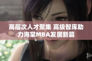 高层次人才聚集 高级智库助力海棠MBA发展新篇