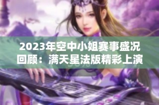 2023年空中小姐赛事盛况回顾：满天星法版精彩上演