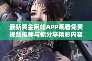 最新黄金网站APP观看免费视频推荐与你分享精彩内容