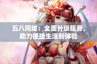 五八同城：全面升级服务，助力便捷生活新体验