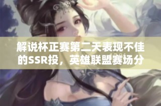 解说杯正赛第二天表现不佳的SSR投，英雄联盟赛场分析