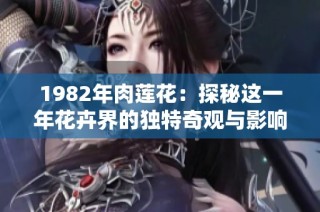 1982年肉莲花：探秘这一年花卉界的独特奇观与影响