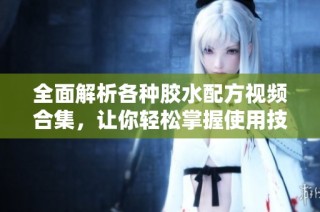 全面解析各种胶水配方视频合集，让你轻松掌握使用技巧