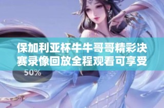 保加利亚杯牛牛哥哥精彩决赛录像回放全程观看可享受