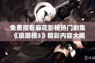 免费观看麻花影视热门剧集《琅琊榜3》精彩内容大揭秘