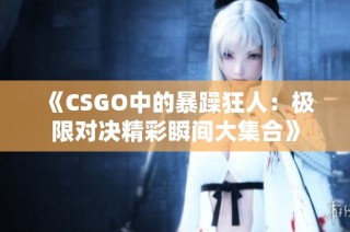 《CSGO中的暴躁狂人：极限对决精彩瞬间大集合》