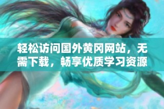 轻松访问国外黄冈网站，无需下载，畅享优质学习资源