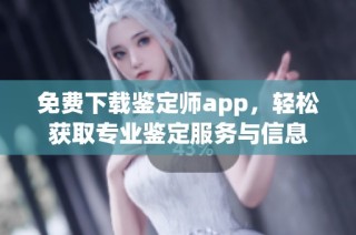 免费下载鉴定师app，轻松获取专业鉴定服务与信息