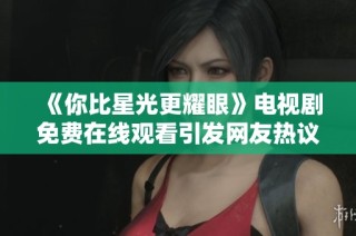《你比星光更耀眼》电视剧免费在线观看引发网友热议