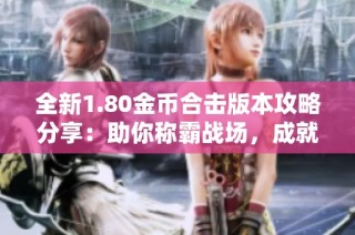 全新1.80金币合击版本攻略分享：助你称霸战场，成就传奇人生！