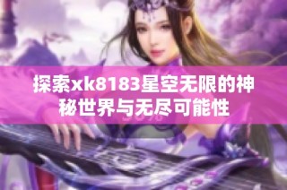 探索xk8183星空无限的神秘世界与无尽可能性