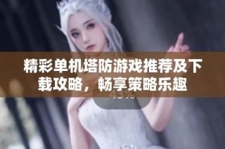 精彩单机塔防游戏推荐及下载攻略，畅享策略乐趣