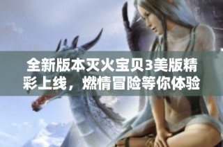 全新版本灭火宝贝3美版精彩上线，燃情冒险等你体验