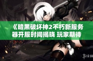 《暗黑破坏神2不朽新服务器开服时间揭晓 玩家期待重温经典时刻》