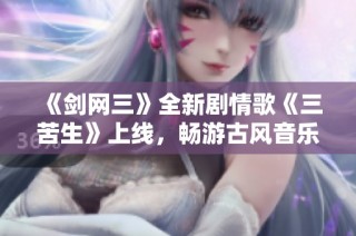 《剑网三》全新剧情歌《三苦生》上线，畅游古风音乐世界