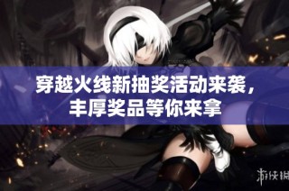 穿越火线新抽奖活动来袭，丰厚奖品等你来拿