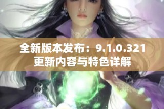 全新版本发布：9.1.0.321更新内容与特色详解