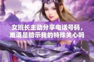 女班长主动分享电话号码，难道是暗示我的特殊关心吗？