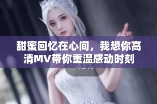 甜蜜回忆在心间，我想你高清MV带你重温感动时刻