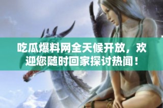 吃瓜爆料网全天候开放，欢迎您随时回家探讨热闻！