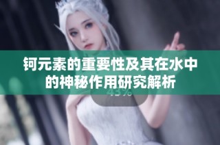 钶元素的重要性及其在水中的神秘作用研究解析