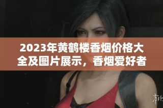 2023年黄鹤楼香烟价格大全及图片展示，香烟爱好者必看内容解析