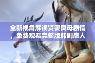 全新视角解读贤妻良母剧情，免费观看完整版韩剧感人瞬间