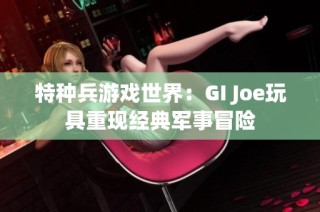 特种兵游戏世界：GI Joe玩具重现经典军事冒险