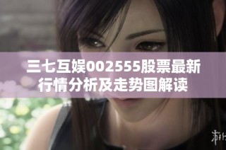 三七互娱002555股票最新行情分析及走势图解读