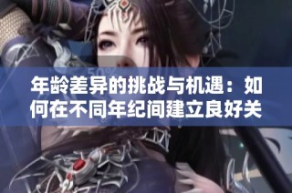年龄差异的挑战与机遇：如何在不同年纪间建立良好关系