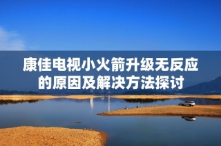 康佳电视小火箭升级无反应的原因及解决方法探讨