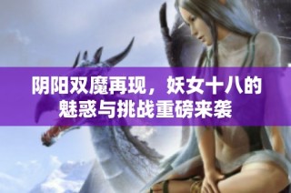 阴阳双魔再现，妖女十八的魅惑与挑战重磅来袭